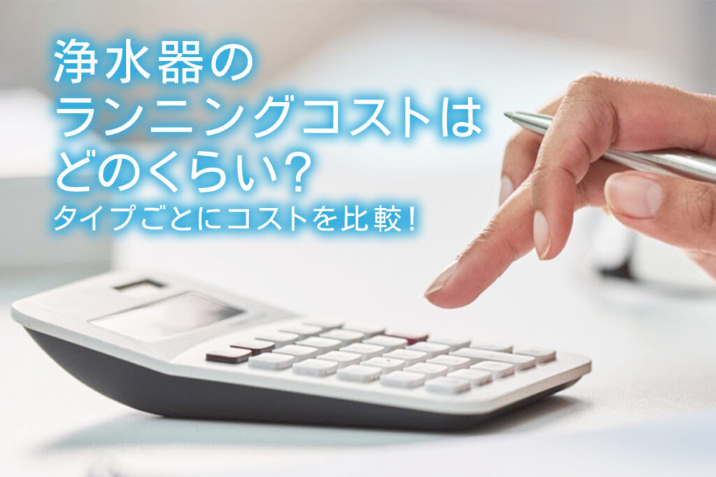 浄水器のランニングコストはどのくらい？タイプごとにコストを比較